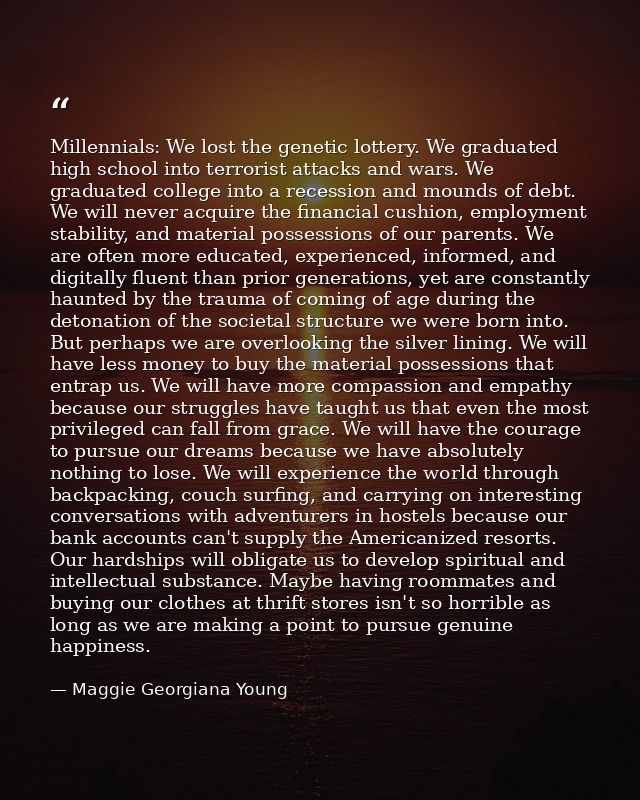 Millennials: We lost the genetic lottery. We graduated high school into terrorist attacks and wars. We graduated college — Maggie Georgiana Young