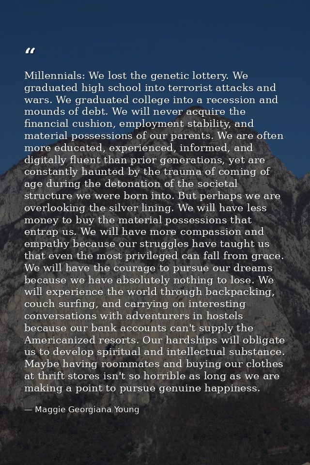 Millennials: We lost the genetic lottery. We graduated high school into terrorist attacks and wars. We graduated college — Maggie Georgiana Young