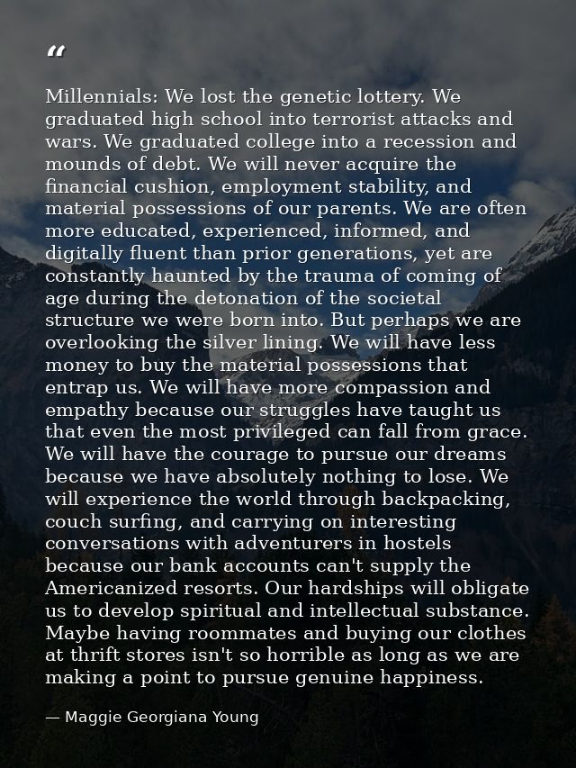 Millennials: We lost the genetic lottery. We graduated high school into terrorist attacks and wars. We graduated college — Maggie Georgiana Young
