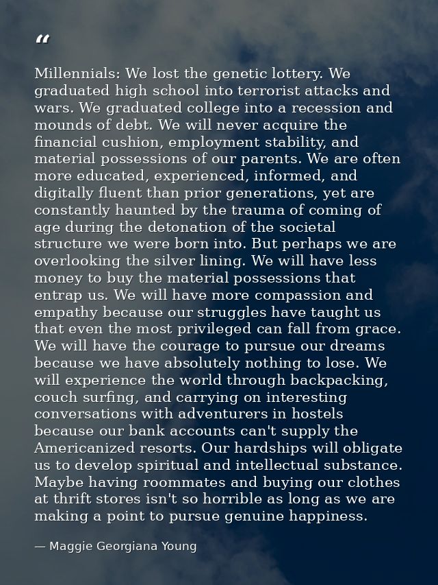 Millennials: We lost the genetic lottery. We graduated high school into terrorist attacks and wars. We graduated college — Maggie Georgiana Young