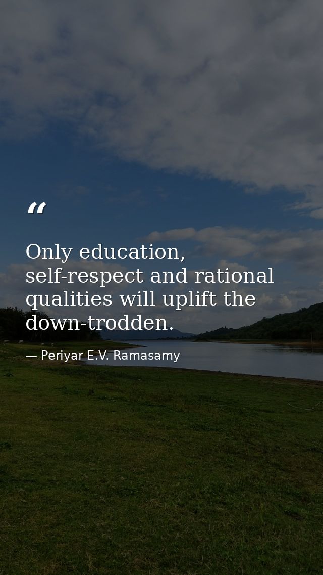 Only education, self-respect and rational qualities will uplift the down-trodden. — Periyar E.V. Ramasamy