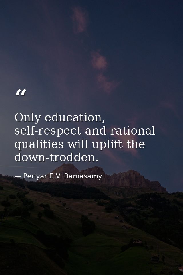 Only education, self-respect and rational qualities will uplift the down-trodden. — Periyar E.V. Ramasamy