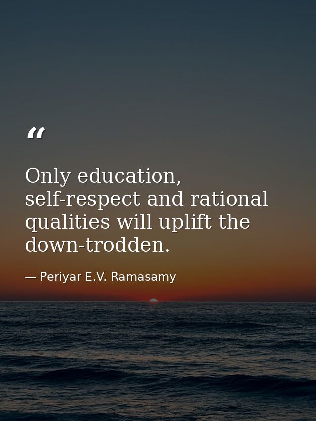 Only education, self-respect and rational qualities will uplift the down-trodden. — Periyar E.V. Ramasamy