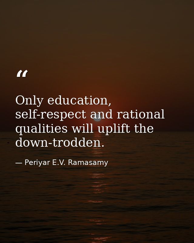 Only education, self-respect and rational qualities will uplift the down-trodden. — Periyar E.V. Ramasamy
