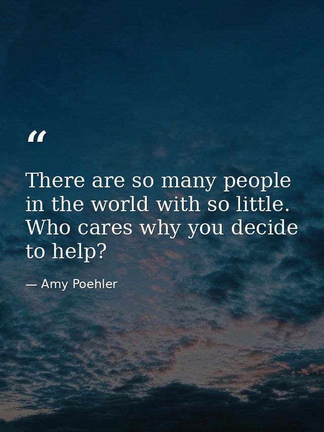 There are so many people in the world with so little. Who cares why you decide to help? — Amy Poehler