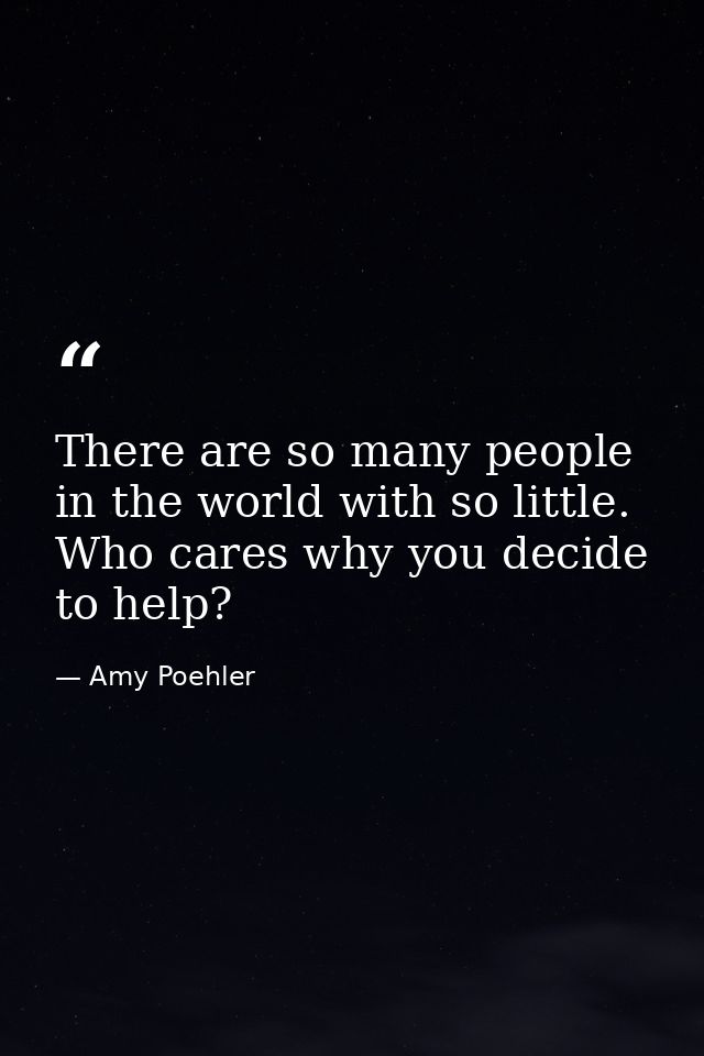 There are so many people in the world with so little. Who cares why you decide to help? — Amy Poehler