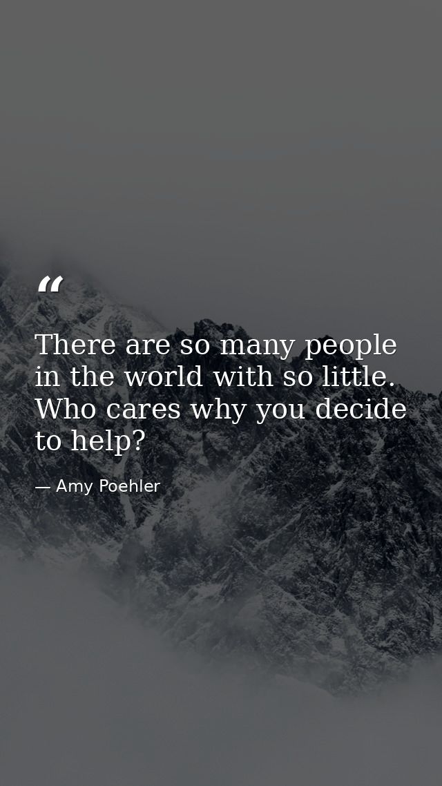 There are so many people in the world with so little. Who cares why you decide to help? — Amy Poehler