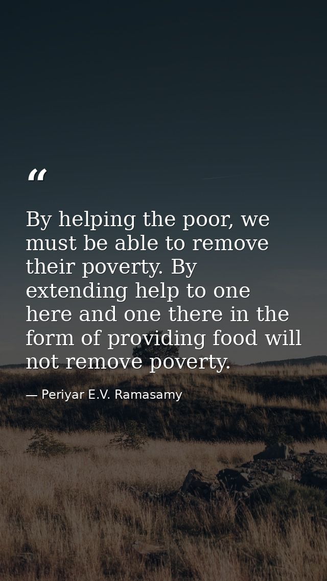 By helping the poor, we must be able to remove their poverty. By extending help to one here and one there in the form of — Periyar E.V. Ramasamy