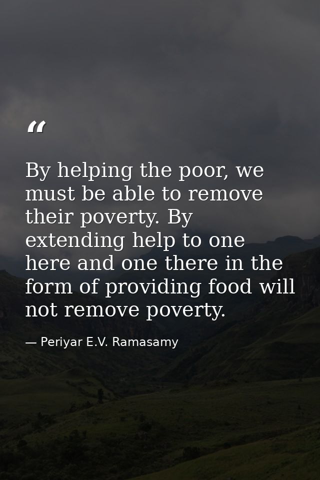 By helping the poor, we must be able to remove their poverty. By extending help to one here and one there in the form of — Periyar E.V. Ramasamy