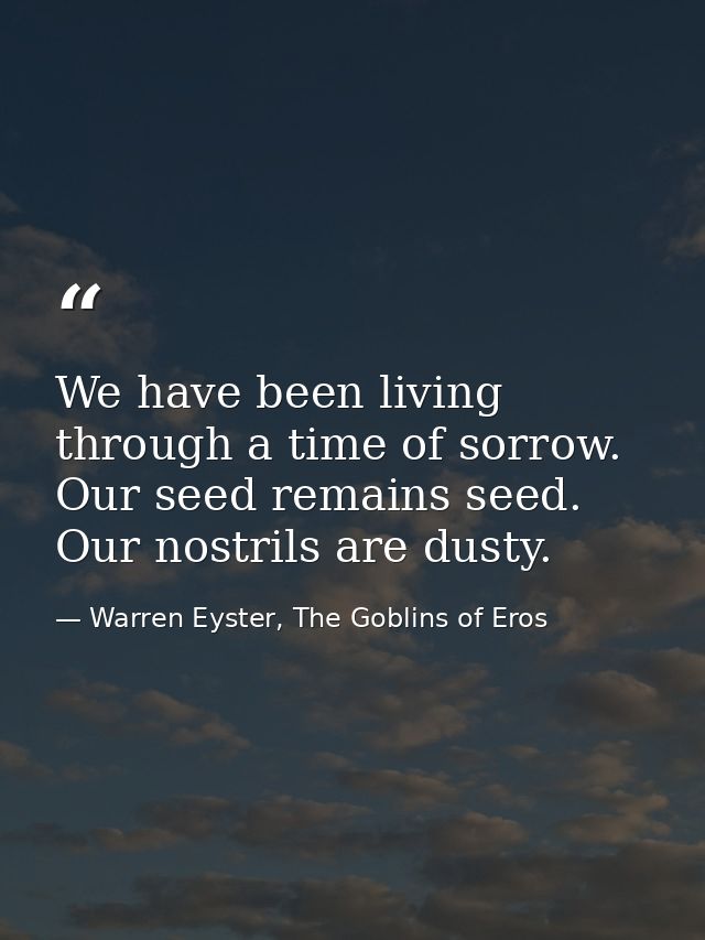 We have been living through a time of sorrow. Our seed remains seed. Our nostrils are dusty. — Warren Eyster, The Goblins of Eros