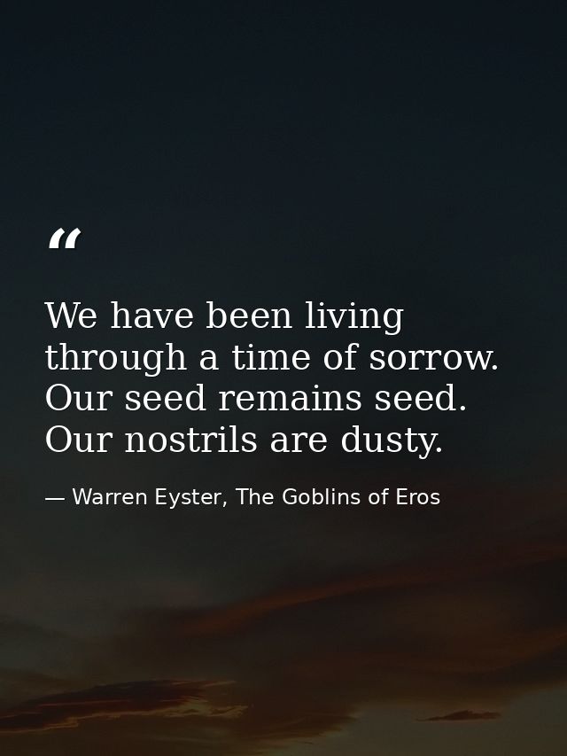 We have been living through a time of sorrow. Our seed remains seed. Our nostrils are dusty. — Warren Eyster, The Goblins of Eros