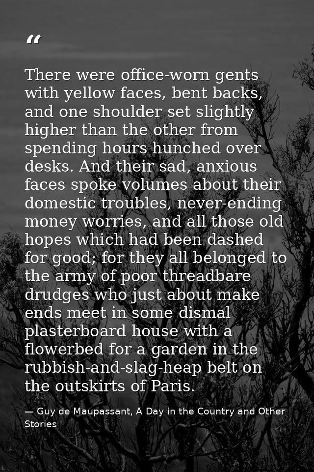 There were office-worn gents with yellow faces, bent backs, and one shoulder set slightly higher than the other from spe — Guy de Maupassant, A Day in the Country and Other Stories