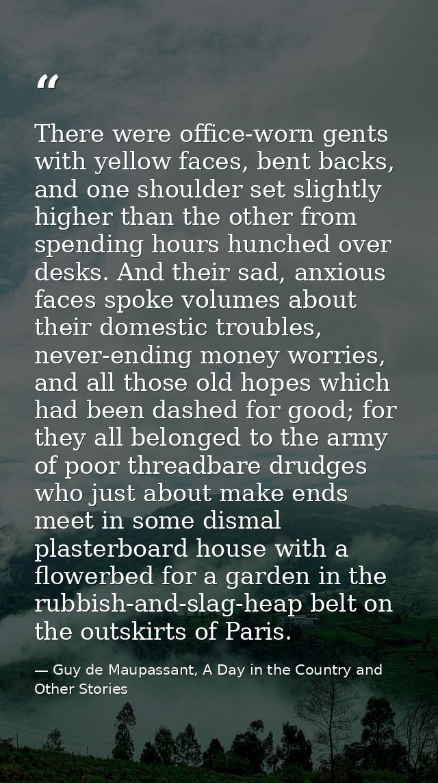 There were office-worn gents with yellow faces, bent backs, and one shoulder set slightly higher than the other from spe — Guy de Maupassant, A Day in the Country and Other Stories