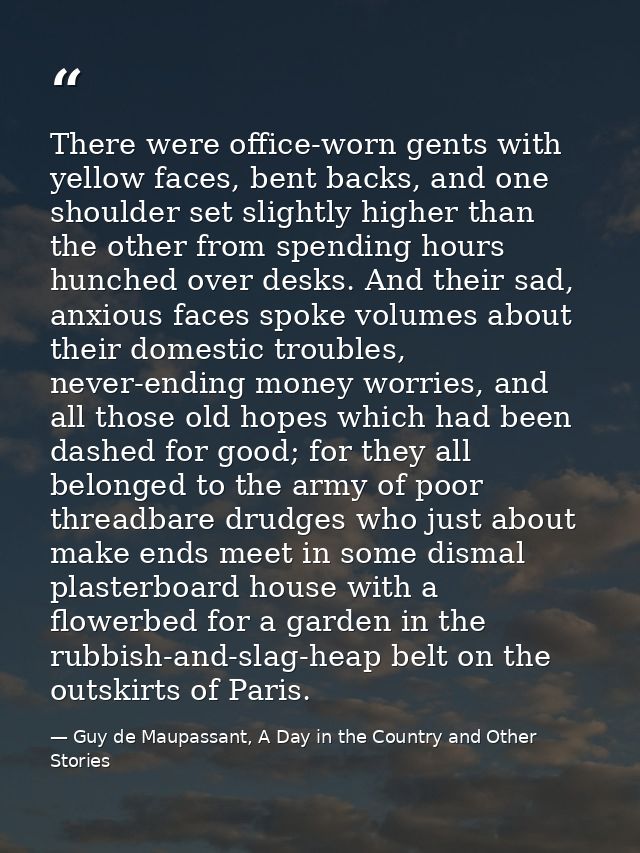 There were office-worn gents with yellow faces, bent backs, and one shoulder set slightly higher than the other from spe — Guy de Maupassant, A Day in the Country and Other Stories