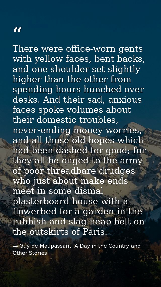 There were office-worn gents with yellow faces, bent backs, and one shoulder set slightly higher than the other from spe — Guy de Maupassant, A Day in the Country and Other Stories
