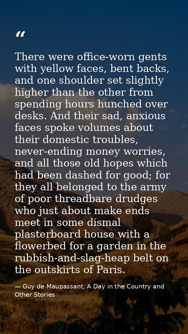 There were office-worn gents with yellow faces, bent backs, and one shoulder set slightly higher than the other from spe — Guy de Maupassant, A Day in the Country and Other Stories