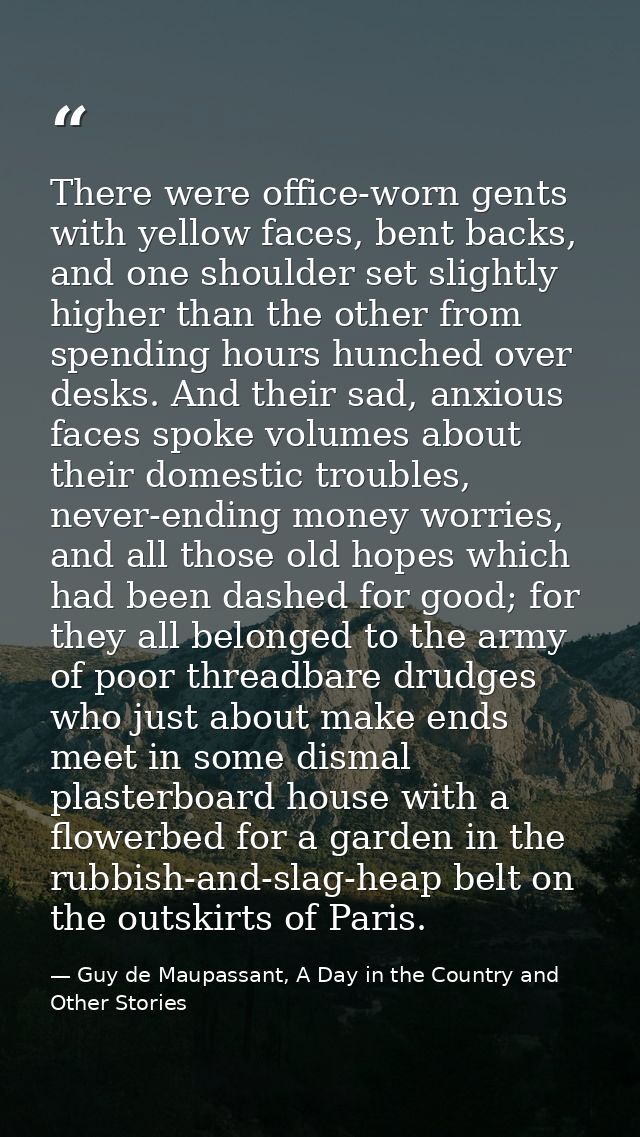 There were office-worn gents with yellow faces, bent backs, and one shoulder set slightly higher than the other from spe — Guy de Maupassant, A Day in the Country and Other Stories