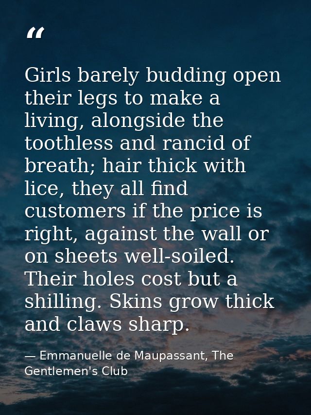 Girls barely budding open their legs to make a living, alongside the toothless and rancid of breath; hair thick with lic — Emmanuelle de Maupassant, The Gentlemen's Club