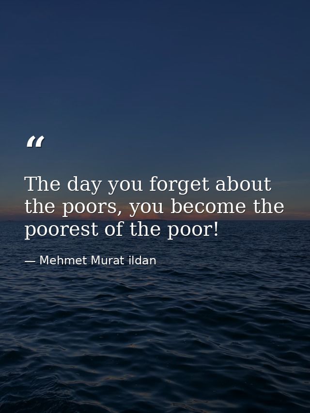 The day you forget about the poors, you become the poorest of the poor! — Mehmet Murat ildan