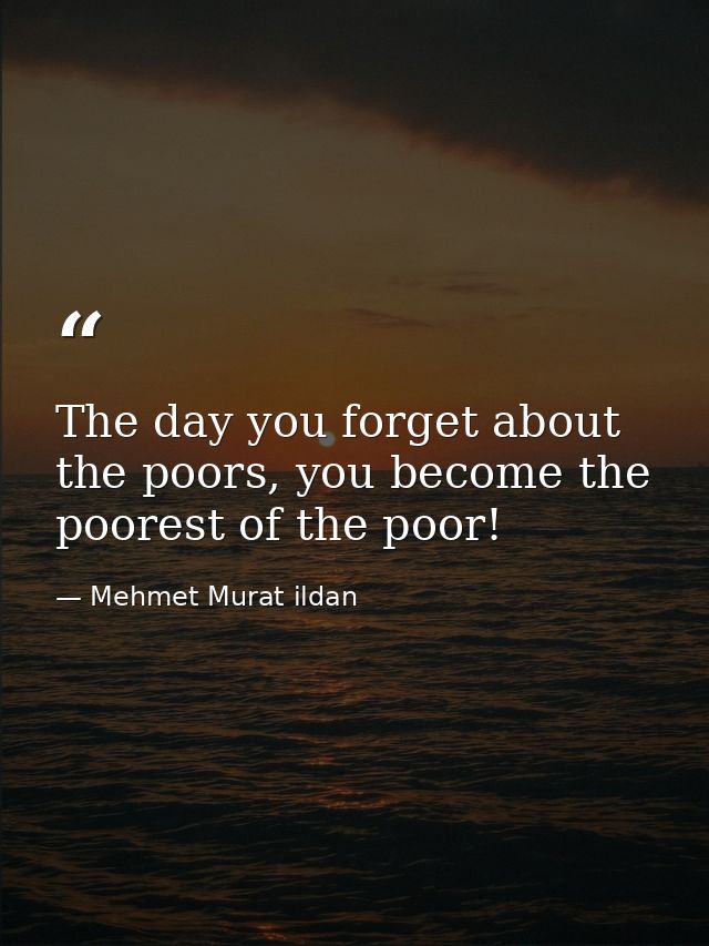 The day you forget about the poors, you become the poorest of the poor! — Mehmet Murat ildan