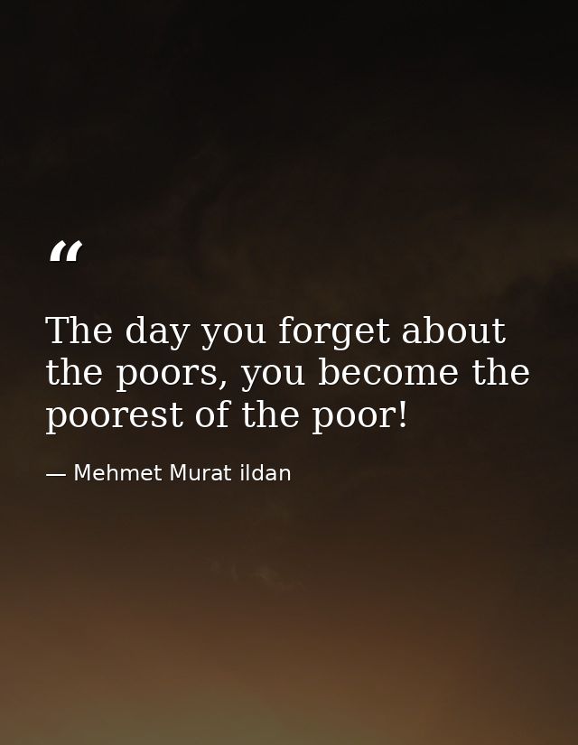 The day you forget about the poors, you become the poorest of the poor! — Mehmet Murat ildan
