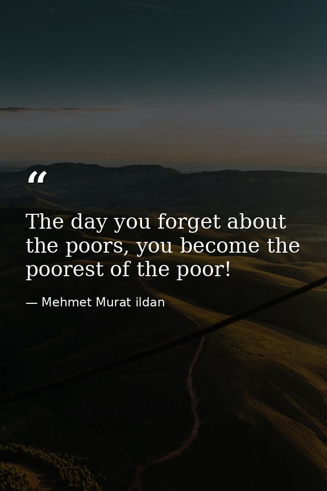 The day you forget about the poors, you become the poorest of the poor! — Mehmet Murat ildan