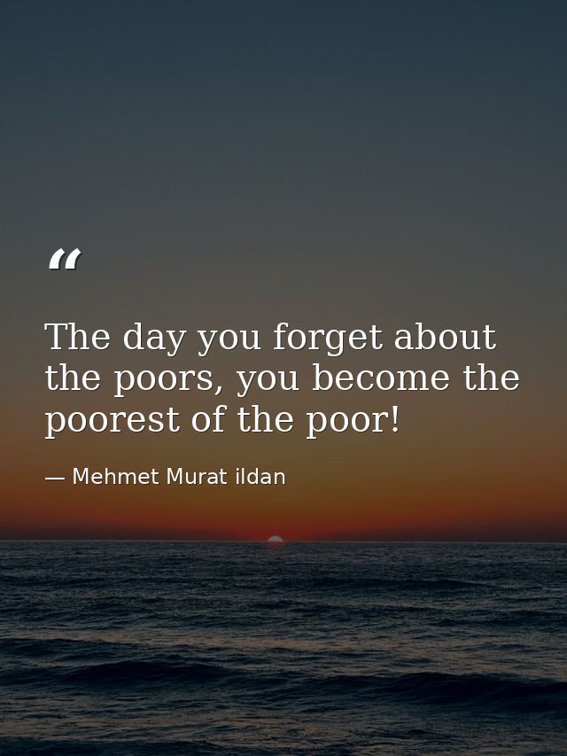 The day you forget about the poors, you become the poorest of the poor! — Mehmet Murat ildan
