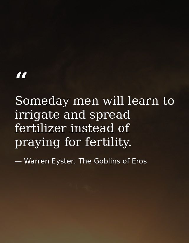 Someday men will learn to irrigate and spread fertilizer instead of praying for fertility. — Warren Eyster, The Goblins of Eros