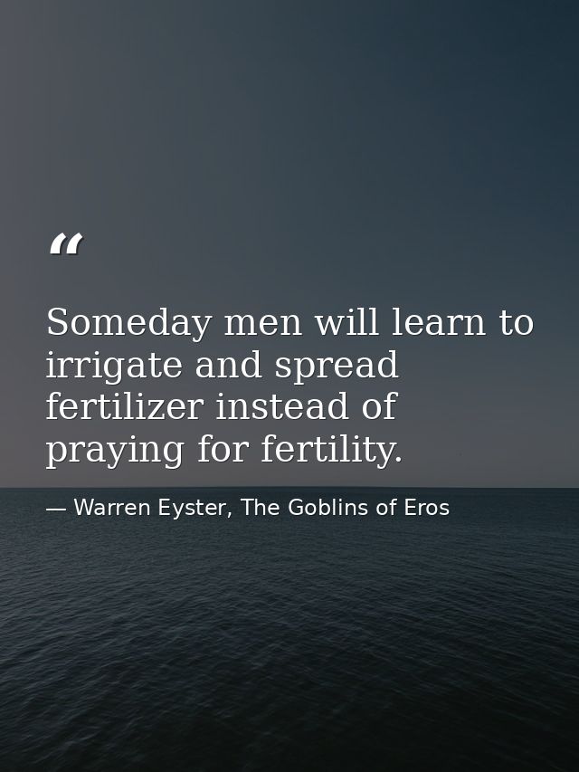 Someday men will learn to irrigate and spread fertilizer instead of praying for fertility. — Warren Eyster, The Goblins of Eros