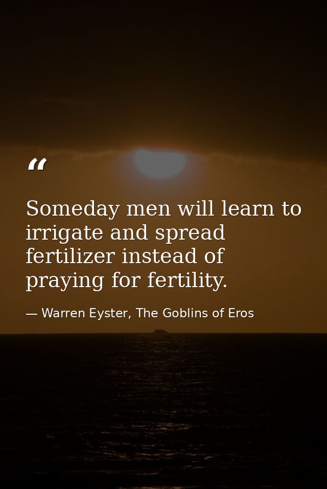 Someday men will learn to irrigate and spread fertilizer instead of praying for fertility. — Warren Eyster, The Goblins of Eros