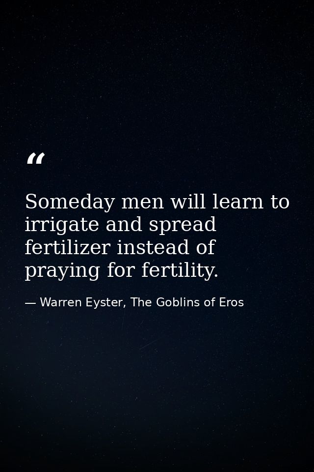 Someday men will learn to irrigate and spread fertilizer instead of praying for fertility. — Warren Eyster, The Goblins of Eros