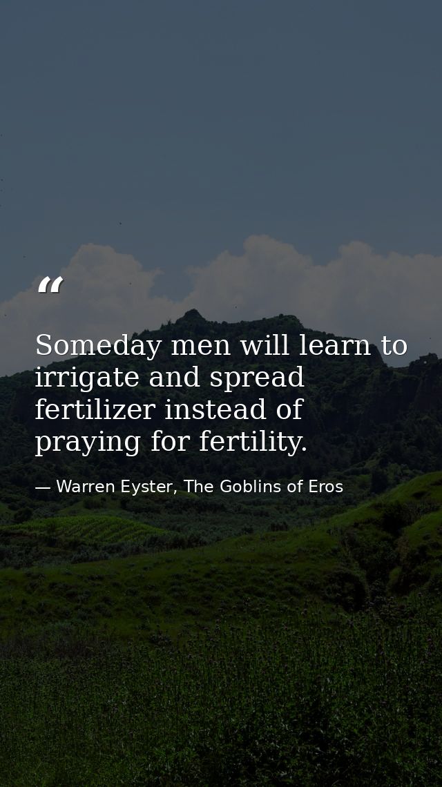 Someday men will learn to irrigate and spread fertilizer instead of praying for fertility. — Warren Eyster, The Goblins of Eros
