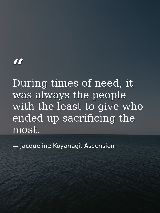 During times of need, it was always the people with the least to give who ended up sacrificing the most. — Jacqueline Koyanagi, Ascension