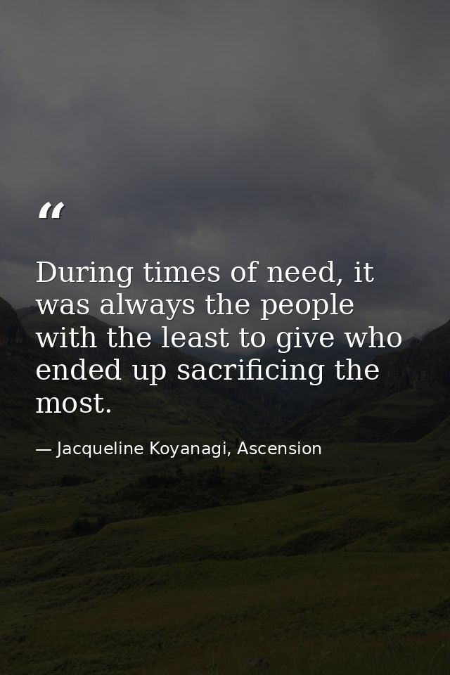 During times of need, it was always the people with the least to give who ended up sacrificing the most. — Jacqueline Koyanagi, Ascension