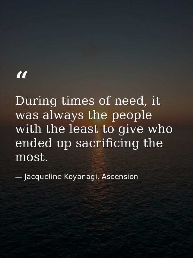 During times of need, it was always the people with the least to give who ended up sacrificing the most. — Jacqueline Koyanagi, Ascension
