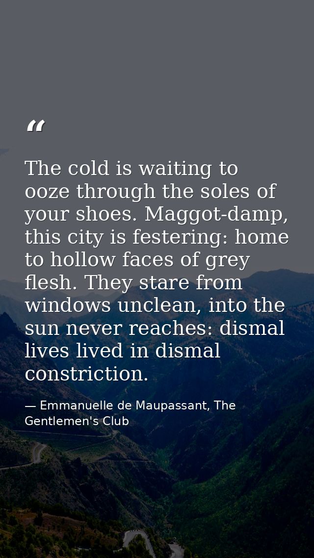 The cold is waiting to ooze through the soles of your shoes. Maggot-damp, this city is festering: home to hollow faces o — Emmanuelle de Maupassant, The Gentlemen's Club