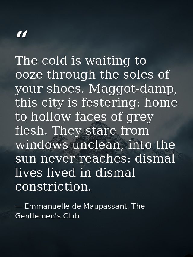 The cold is waiting to ooze through the soles of your shoes. Maggot-damp, this city is festering: home to hollow faces o — Emmanuelle de Maupassant, The Gentlemen's Club