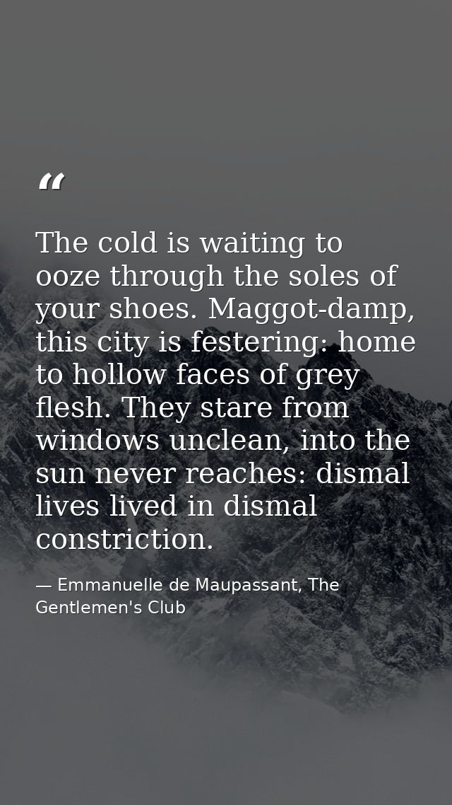 The cold is waiting to ooze through the soles of your shoes. Maggot-damp, this city is festering: home to hollow faces o — Emmanuelle de Maupassant, The Gentlemen's Club