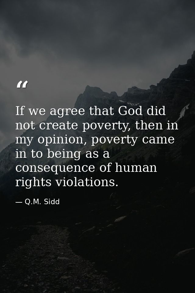 If we agree that God did not create poverty, then in my opinion, poverty came in to being as a consequence of human righ — Q.M. Sidd