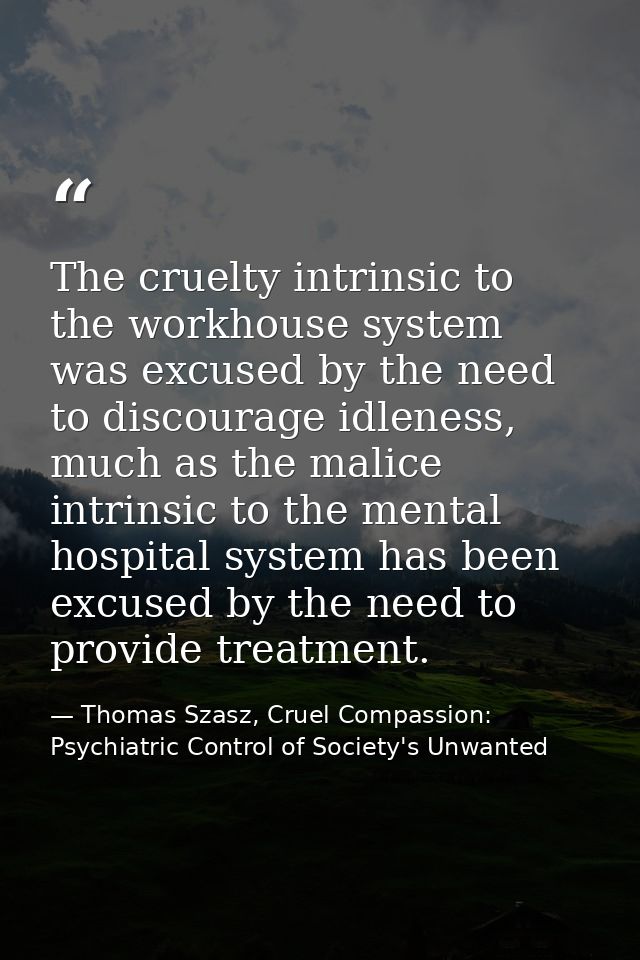 The cruelty intrinsic to the workhouse system was excused by the need to discourage idleness, much as the malice intrins — Thomas Szasz, Cruel Compassion: Psychiatric Control of Society's Unwanted