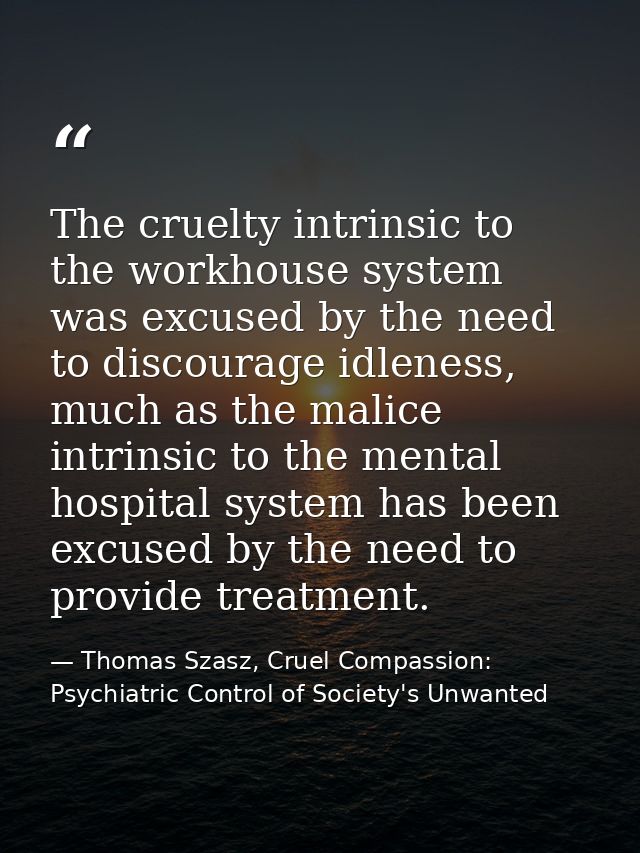 The cruelty intrinsic to the workhouse system was excused by the need to discourage idleness, much as the malice intrins — Thomas Szasz, Cruel Compassion: Psychiatric Control of Society's Unwanted