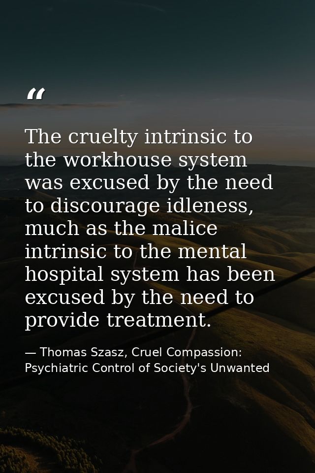 The cruelty intrinsic to the workhouse system was excused by the need to discourage idleness, much as the malice intrins — Thomas Szasz, Cruel Compassion: Psychiatric Control of Society's Unwanted