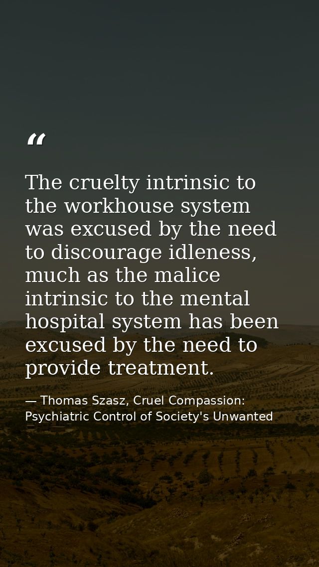 The cruelty intrinsic to the workhouse system was excused by the need to discourage idleness, much as the malice intrins — Thomas Szasz, Cruel Compassion: Psychiatric Control of Society's Unwanted