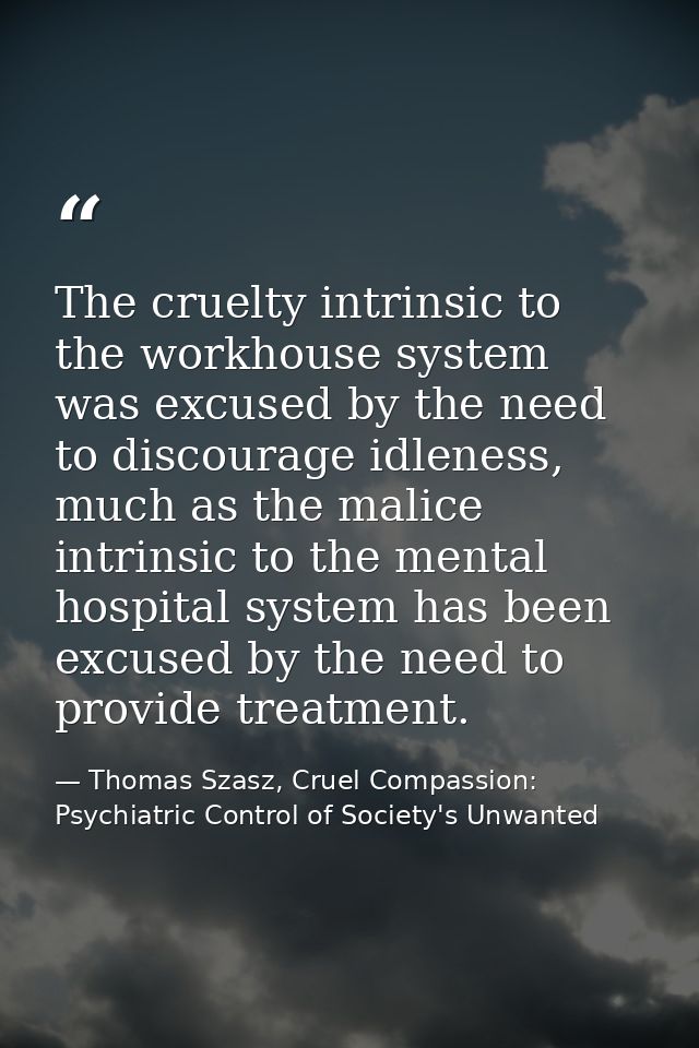 The cruelty intrinsic to the workhouse system was excused by the need to discourage idleness, much as the malice intrins — Thomas Szasz, Cruel Compassion: Psychiatric Control of Society's Unwanted