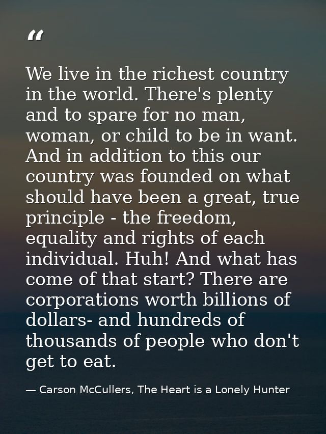 We live in the richest country in the world. There's plenty and to spare for no man, woman, or child to be in want. And  — Carson McCullers, The Heart is a Lonely Hunter