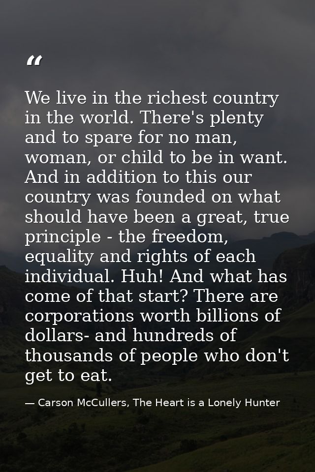 We live in the richest country in the world. There's plenty and to spare for no man, woman, or child to be in want. And  — Carson McCullers, The Heart is a Lonely Hunter