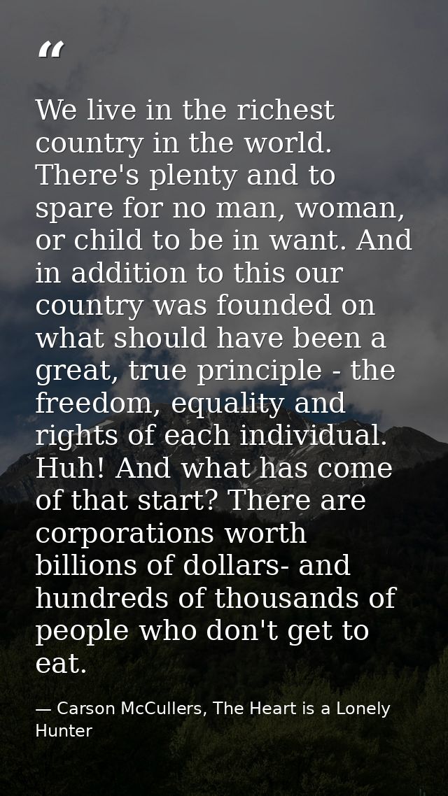 We live in the richest country in the world. There's plenty and to spare for no man, woman, or child to be in want. And  — Carson McCullers, The Heart is a Lonely Hunter