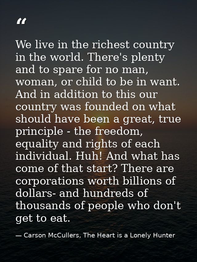We live in the richest country in the world. There's plenty and to spare for no man, woman, or child to be in want. And  — Carson McCullers, The Heart is a Lonely Hunter