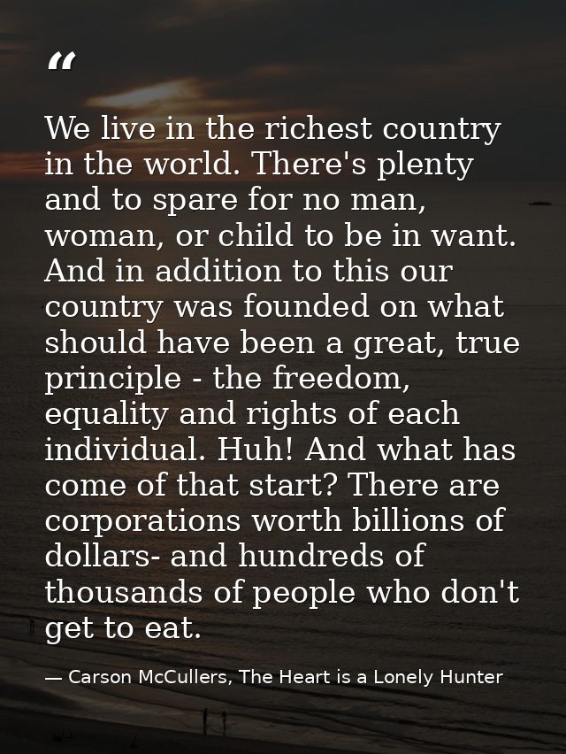 We live in the richest country in the world. There's plenty and to spare for no man, woman, or child to be in want. And  — Carson McCullers, The Heart is a Lonely Hunter