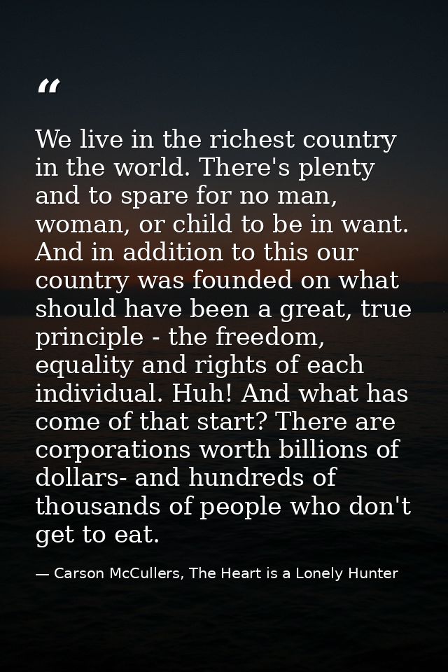 We live in the richest country in the world. There's plenty and to spare for no man, woman, or child to be in want. And  — Carson McCullers, The Heart is a Lonely Hunter